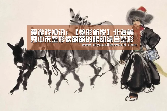 爱游戏视讯:【整形新锐】北海美秀中禾整形侯萌萌的眼部综合整形(图2) 爱游戏竞猜
