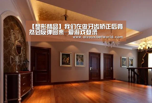 【整形精品】我们在做牙齿矫正后竟然会反弹回来-爱游戏登录(图1) 爱游戏赛事