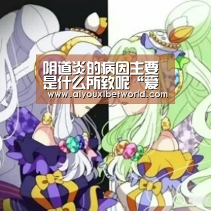 阴道炎的病因主要是什么所致呢“爱游戏竞猜”(图2) 爱游戏赛事